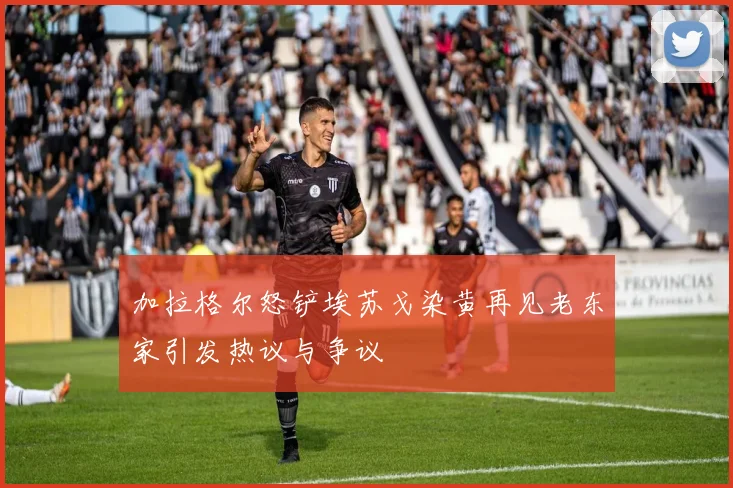 加拉格尔怒铲埃苏戈染黄再见老东家引发热议与争议
