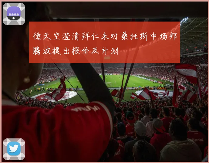 德天空澄清拜仁未对桑托斯中场邦腾波提出报价及计划