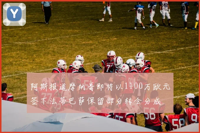 阿斯报道摩纳哥即将以1100万欧元签下法蒂巴萨保留部分转会分成