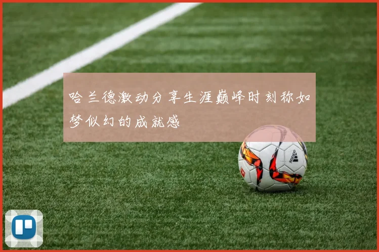 哈兰德激动分享生涯巅峰时刻称如梦似幻的成就感