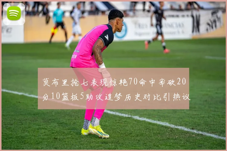 莫布里抢七表现惊艳70命中率砍20分10篮板5助攻追梦历史对比引热议