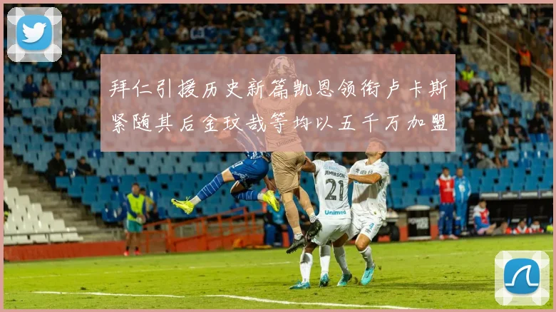 拜仁引援历史新篇凯恩领衔卢卡斯紧随其后金玟哉等均以五千万加盟