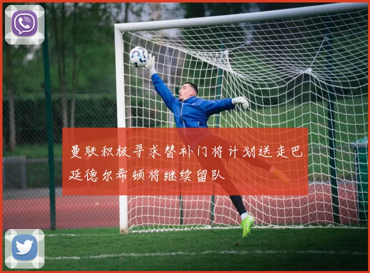 曼联积极寻求替补门将计划送走巴延德尔希顿将继续留队
