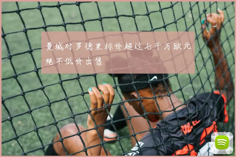 曼城对罗德里标价超过七千万欧元绝不低价出售