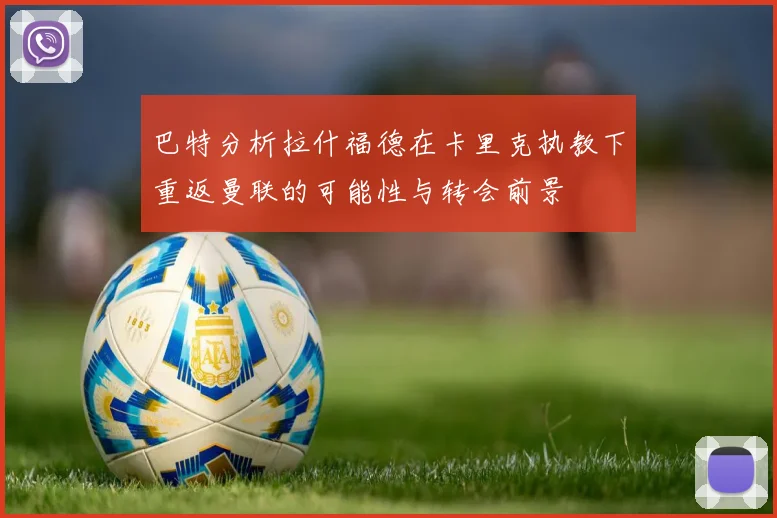 巴特分析拉什福德在卡里克执教下重返曼联的可能性与转会前景