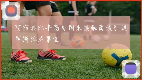 阿布扎比半岛与国米接触商谈引进阿斯拉尼事宜