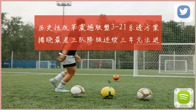 历史性改革震撼联盟3-21乐透方案揭晓最差三队降级连续三年无法进前五