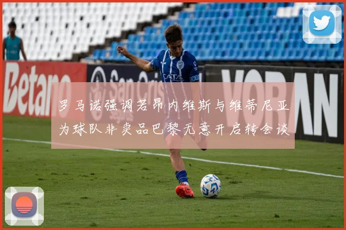 罗马诺强调若昂内维斯与维蒂尼亚为球队非卖品巴黎无意开启转会谈判