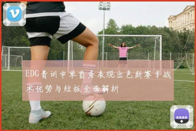 EDG青训中单首秀表现出色新赛季战术优势与短板全面解析