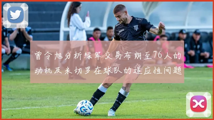 曾令旭分析绿军交易布朗至76人的动机及米切罗在球队的适应性问题