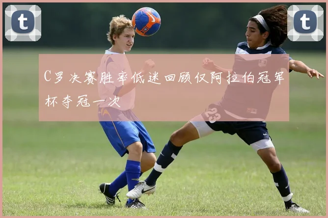 C罗决赛胜率低迷回顾仅阿拉伯冠军杯夺冠一次