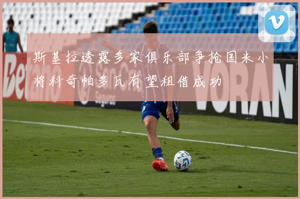 斯基拉透露多家俱乐部争抢国米小将科奇帕多瓦有望租借成功