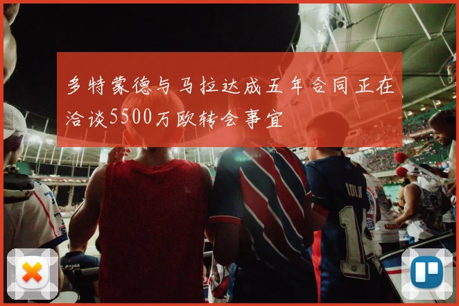 多特蒙德与马拉达成五年合同正在洽谈5500万欧转会事宜