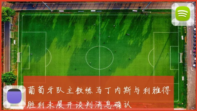 葡萄牙队主教练马丁内斯与利雅得胜利未展开谈判消息确认