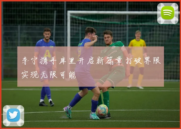 李宁携手库里开启新篇章打破界限实现无限可能