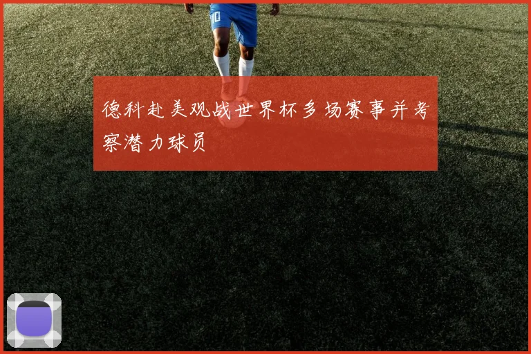 德科赴美观战世界杯多场赛事并考察潜力球员
