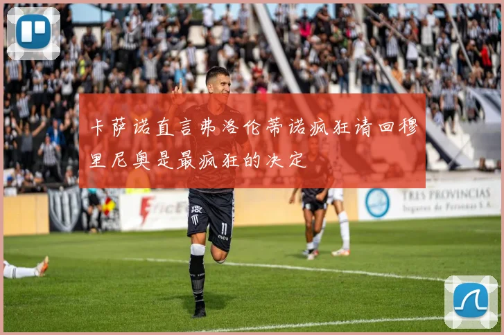 卡萨诺直言弗洛伦蒂诺疯狂请回穆里尼奥是最疯狂的决定