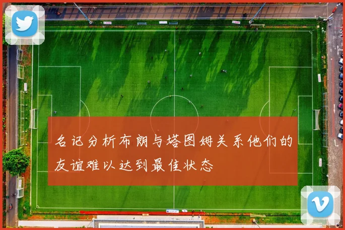 名记分析布朗与塔图姆关系他们的友谊难以达到最佳状态