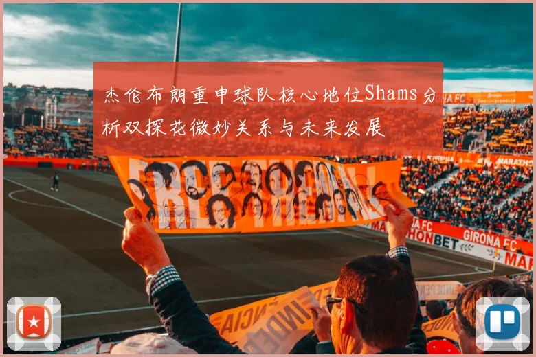 杰伦布朗重申球队核心地位Shams分析双探花微妙关系与未来发展
