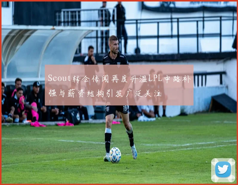 Scout转会传闻再度升温LPL中路补强与薪资结构引发广泛关注