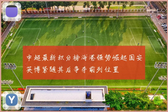 中超最新积分榜海港强势崛起国安英博紧随其后争夺前列位置