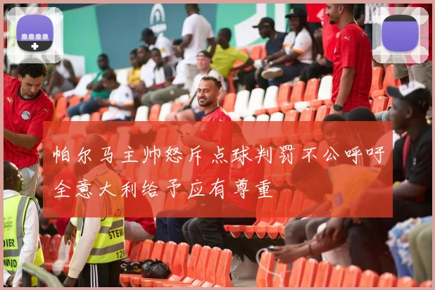 帕尔马主帅怒斥点球判罚不公呼吁全意大利给予应有尊重