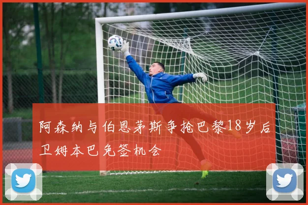 阿森纳与伯恩茅斯争抢巴黎18岁后卫姆本巴免签机会
