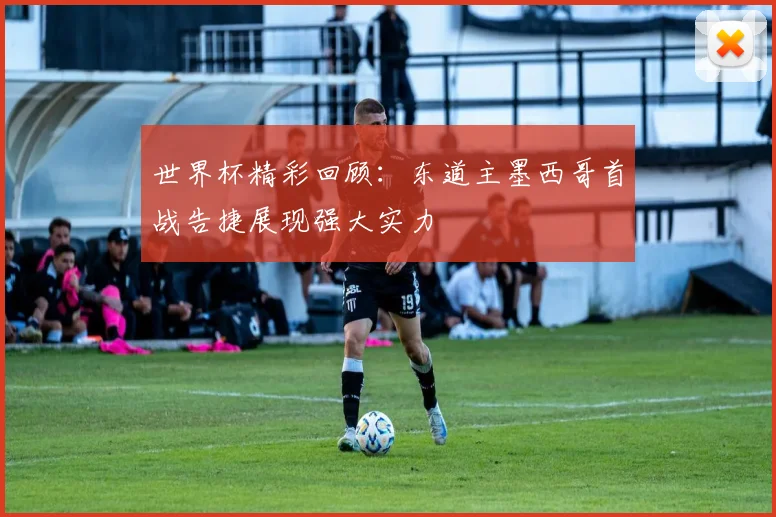 世界杯精彩回顾：东道主墨西哥首战告捷展现强大实力