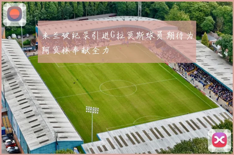 米兰破纪录引进G拉莫斯球员期待为阿莫林奉献全力